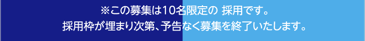 ※この募集は10名限定の 採用です。採用枠が埋まり次第、予告なく募集を終了いたします。