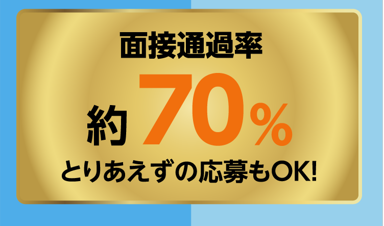 面接通過率　約70％とりあえずの応募もOK！